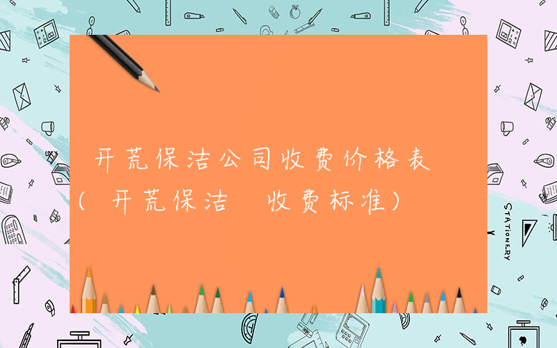 开荒保洁公司收费价格表 (开荒保洁 收费标准)